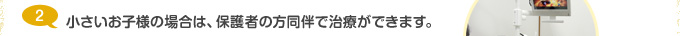 小さいお子様の場合は、保護者の方同伴で治療ができます。